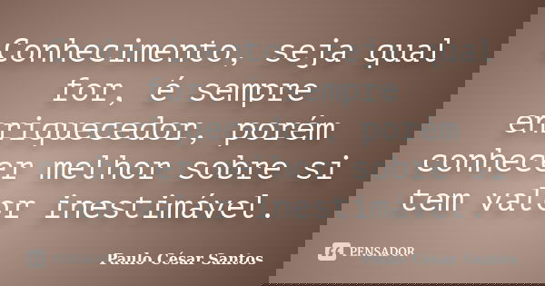 Conhecimento, seja qual for, é sempre enriquecedor, porém conhecer melhor sobre si tem valor inestimável.... Frase de Paulo Cesar Santos.
