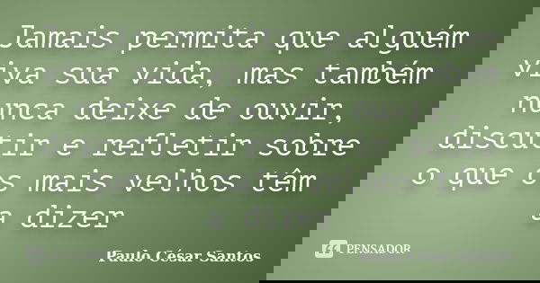 Jamais permita que alguém viva sua vida, mas também nunca deixe de ouvir, discutir e refletir sobre o que os mais velhos têm a dizer... Frase de Paulo César Santos.