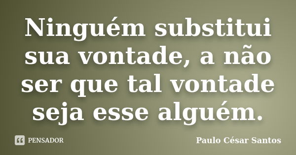 Ninguém substitui sua vontade, a não ser que tal vontade seja esse alguém.... Frase de Paulo Cesar Santos.