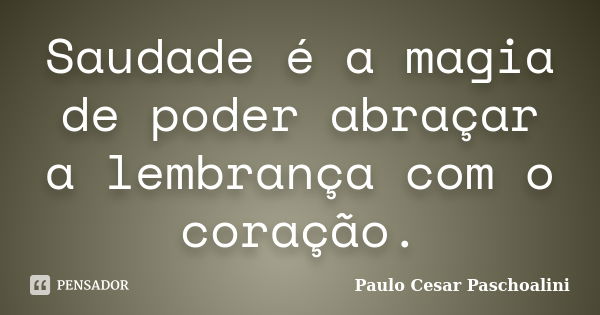 Saudade é a magia de poder abraçar a lembrança com o coração.... Frase de Paulo Cesar Paschoalini.