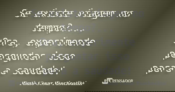 Se existe viagem no tempo?... Ora, experimente perguntar isso para a saudade!... Frase de Paulo Cesar Paschoalini.