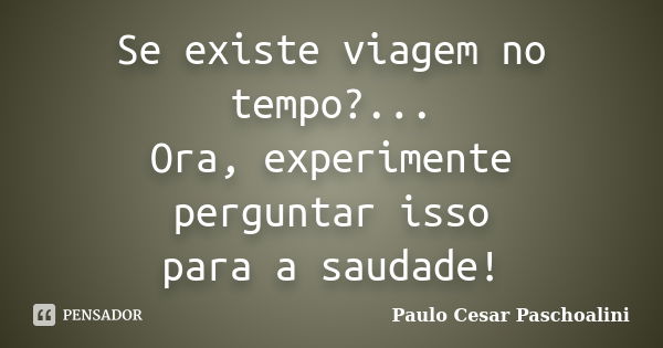 Se existe viagem no tempo?... Ora, experimente perguntar isso para a saudade!... Frase de Paulo Cesar Paschoalini.