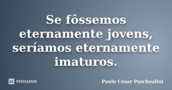 Se fôssemos eternamente jovens, seríamos eternamente imaturos.... Frase de Paulo Cesar Paschoalini.