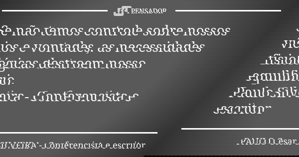 Se não temos controle sobre nossos vícios e vontades, as necessidades fisiológicas destroem nosso equilíbrio. Paulo Silveira - Conferencista e escritor... Frase de PAULO Cesar SILVEIRA - Conferencista e escritor.