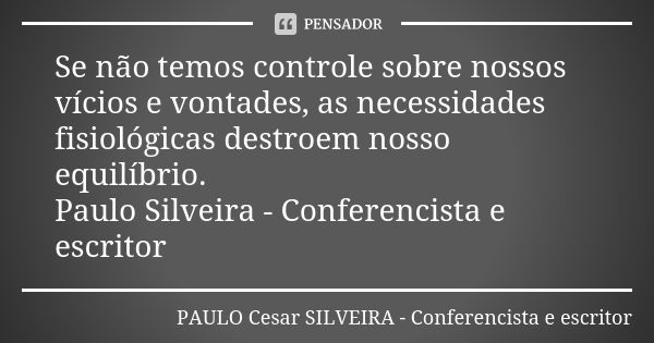 Se não temos controle sobre nossos vícios e vontades, as necessidades fisiológicas destroem nosso equilíbrio. Paulo Silveira - Conferencista e escritor... Frase de PAULO Cesar SILVEIRA - Conferencista e escritor.