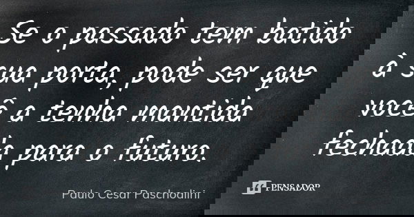 Se o passado tem batido à sua porta, pode ser que você a tenha mantida fechada para o futuro.... Frase de Paulo Cesar Paschoalini.