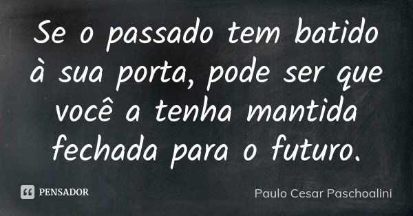 Se o passado tem batido à sua porta, pode ser que você a tenha mantida fechada para o futuro.... Frase de Paulo Cesar Paschoalini.