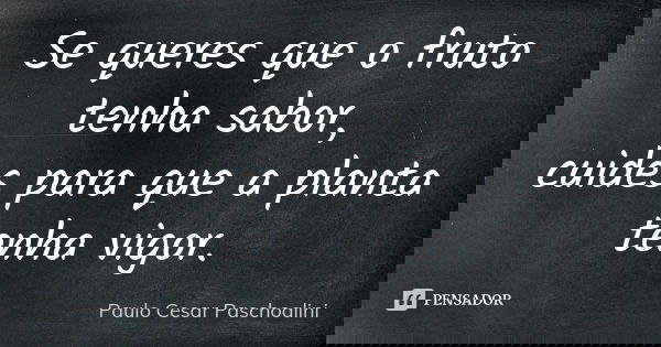 Se queres que o fruto tenha sabor, cuides para que a planta tenha vigor.... Frase de Paulo Cesar Paschoalini.