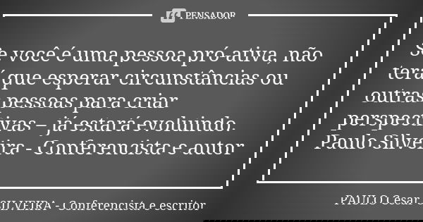 Se você é uma pessoa pró-ativa, não terá que esperar circunstâncias ou outras pessoas para criar perspectivas – já estará evoluindo. Paulo Silveira - Conferenci... Frase de PAULO Cesar SILVEIRA - Conferencista e escritor.