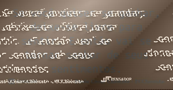 Se você quiser se ganhar, deixe-se livre para sentir. E então vai se tornar senhor de seus sentimentos.... Frase de Paulo César Chiorato - PCChiorato.