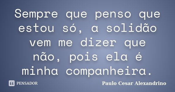 Sempre que penso que estou só, a solidão vem me dizer que não, pois ela é minha companheira.... Frase de Paulo Cesar Alexandrino.