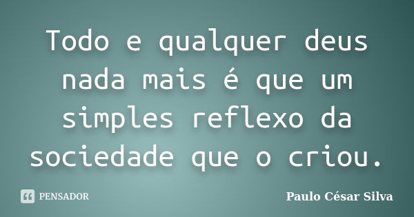 Todo e qualquer deus nada mais é que um simples reflexo da sociedade que o criou.... Frase de Paulo César Silva.