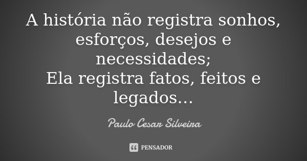A história não registra sonhos, esforços, desejos e necessidades; Ela registra fatos, feitos e legados…... Frase de PAULO Cesar SILVEIRA.
