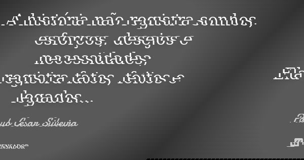 A história não registra sonhos, esforços, desejos e necessidades; Ela registra fatos, feitos e legados…... Frase de PAULO Cesar SILVEIRA.