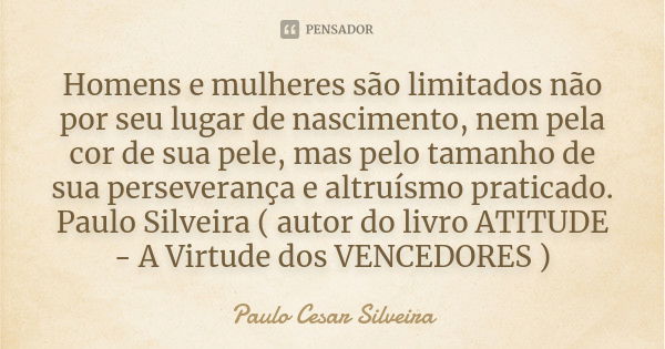 Homens e mulheres são limitados não por seu lugar de nascimento, nem pela cor de sua pele, mas pelo tamanho de sua perseverança e altruísmo praticado. Paulo Sil... Frase de PAULO Cesar SILVEIRA.