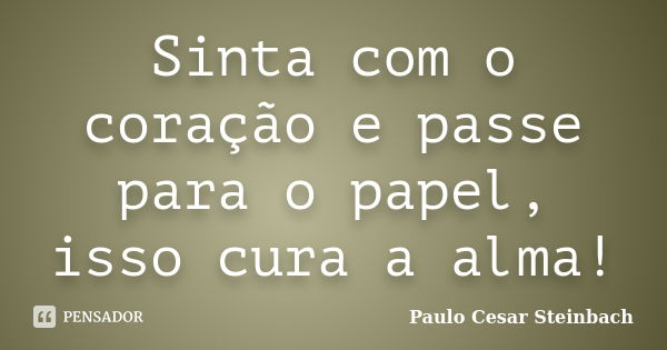 Sinta com o coração e passe para o papel, isso cura a alma!... Frase de Paulo Cesar Steinbach.