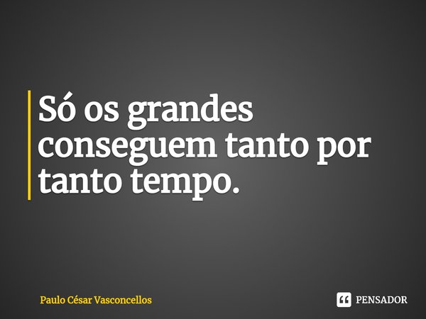 ⁠Só os grandes conseguem tanto por tanto tempo.... Frase de Paulo César Vasconcellos.