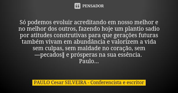 Só podemos evoluir acreditando em nosso melhor e no melhor dos outros, fazendo hoje um plantio sadio por atitudes construtivas para que gerações futuras também ... Frase de PAULO Cesar SILVEIRA - Conferencista e escritor.