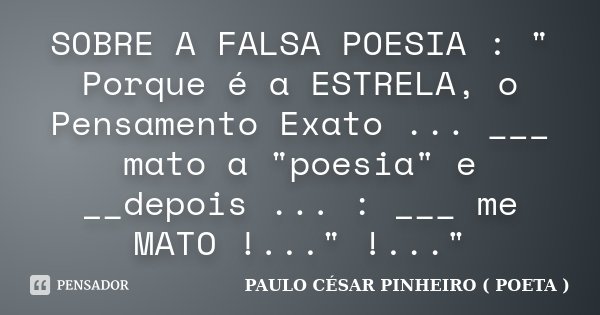 SOBRE A FALSA POESIA : " Porque é a ESTRELA, o Pensamento Exato ... ___ mato a "poesia" e __depois ... : ___ me MATO !..." !..."... Frase de PAULO CÉSAR PINHEIRO ( POETA ).