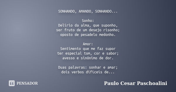 SONHANDO, AMANDO, SONHANDO... Sonho: Delírio da alma, que suponho, ser fruto de um desejo risonho; oposto de pesadelo medonho. Amor: Sentimento que me faz supor... Frase de Paulo Cesar Paschoalini.