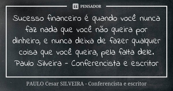 Sucesso financeiro é quando você nunca faz nada que você não queira por dinheiro, e nunca deixa de fazer qualquer coisa que você queira, pela falta dele. Paulo ... Frase de PAULO Cesar SILVEIRA - Conferencista e escritor.