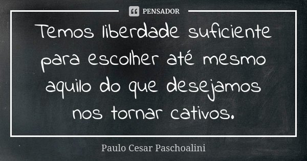 Temos liberdade suficiente para escolher até mesmo aquilo do que desejamos nos tornar cativos.... Frase de Paulo Cesar Paschoalini.