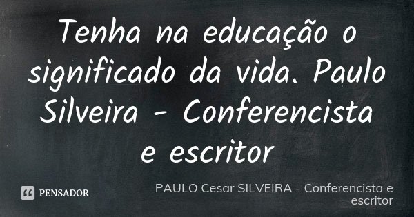 Tenha na educação o significado da vida. Paulo Silveira - Conferencista e escritor... Frase de PAULO Cesar SILVEIRA - Conferencista e escritor.