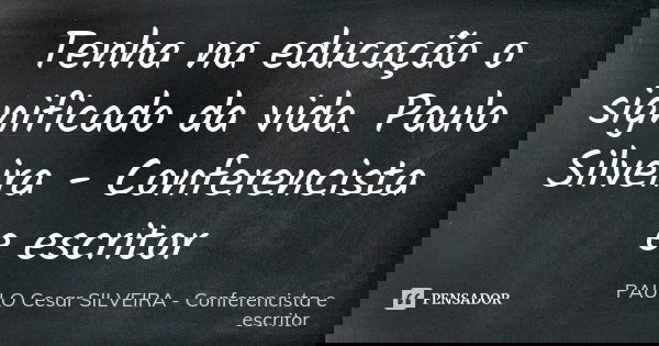 Tenha na educação o significado da vida. Paulo Silveira - Conferencista e escritor... Frase de PAULO Cesar SILVEIRA - Conferencista e escritor.