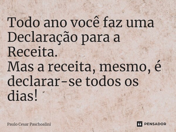 ⁠Todo ano você faz uma Declaração para a Receita. Mas a receita, mesmo, é declarar-se todos os dias!... Frase de Paulo Cesar Paschoalini.
