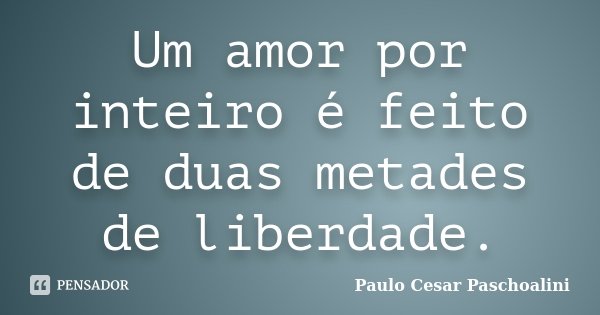 Um amor por inteiro é feito de duas metades de liberdade.... Frase de Paulo Cesar Paschoalini.
