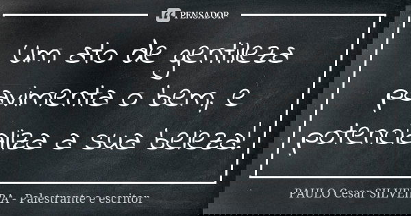 Um ato de gentileza pavimenta o bem, e potencializa a sua beleza!... Frase de PAULO Cesar SILVEIRA - Palestrante e escritor.