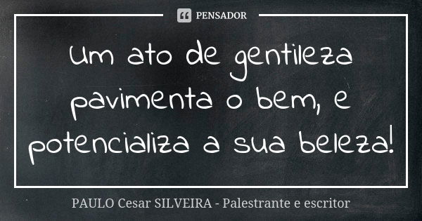 Um ato de gentileza pavimenta o bem, e potencializa a sua beleza!... Frase de PAULO Cesar SILVEIRA - Palestrante e escritor.