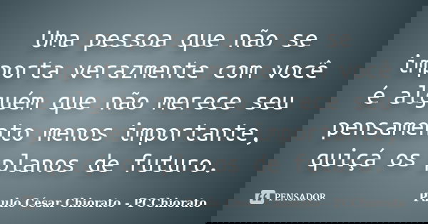 Uma pessoa que não se importa verazmente com você é alguém que não merece seu pensamento menos importante, quiçá os planos de futuro.... Frase de Paulo César Chiorato - PCChiorato.