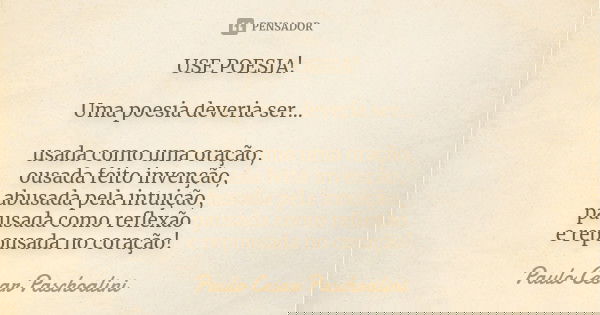 USE POESIA! Uma poesia deveria ser... usada como uma oração, ousada feito invenção, abusada pela intuição, pausada como reflexão e repousada no coração!... Frase de Paulo Cesar Paschoalini.