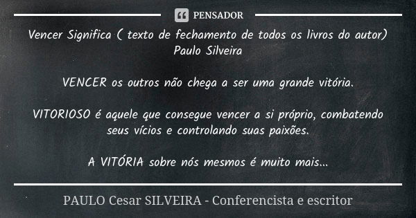 Vencer Significa ( texto de fechamento de todos os livros do autor) Paulo Silveira VENCER os outros não chega a ser uma grande vitória. VITORIOSO é aquele que c... Frase de PAULO Cesar SILVEIRA - Conferencista e escritor.