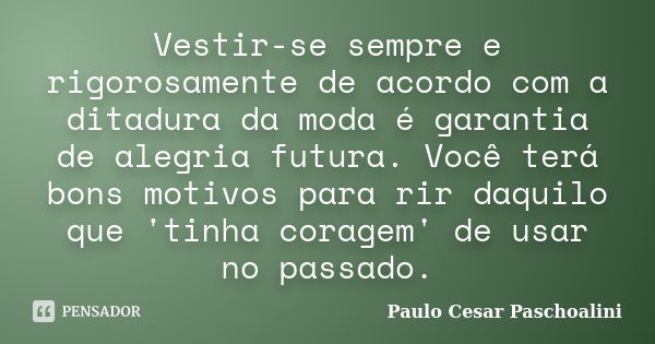 Vestir-se sempre e rigorosamente de acordo com a ditadura da moda é garantia de alegria futura. Você terá bons motivos para rir daquilo que 'tinha coragem' de u... Frase de Paulo Cesar Paschoalini.