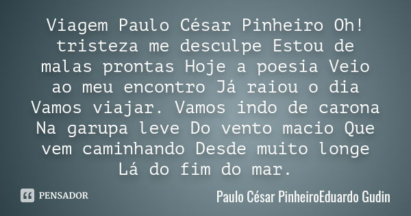 Viagem Paulo César Pinheiro Oh! tristeza me desculpe Estou de malas prontas Hoje a poesia Veio ao meu encontro Já raiou o dia Vamos viajar. Vamos indo de carona... Frase de Paulo César PinheiroEduardo Gudin.