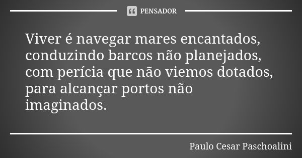 Viver é navegar mares encantados, conduzindo barcos não planejados, com perícia que não viemos dotados, para alcançar portos não imaginados.... Frase de Paulo Cesar Paschoalini.