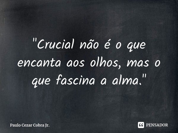 ⁠"Crucial não é o que encanta aos olhos, mas o que fascina a alma."... Frase de Paulo Cezar Cobra Jr..