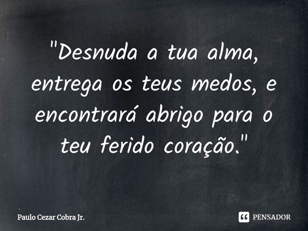 ⁠"Desnuda a tua alma, entrega os teus medos, e encontrará abrigo para o teu ferido coração."... Frase de Paulo Cezar Cobra Jr..