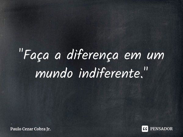 ⁠⁠⁠"Faça a diferença em um mundo indiferente."... Frase de Paulo Cezar Cobra Jr..
