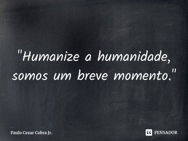 ⁠"Humanize a humanidade,
somos um breve momento."... Frase de Paulo Cezar Cobra Jr..