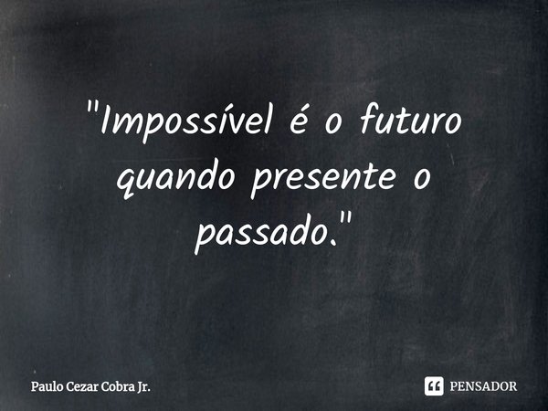 ⁠"Impossível é o futuro quando presente o passado."... Frase de Paulo Cezar Cobra Jr..