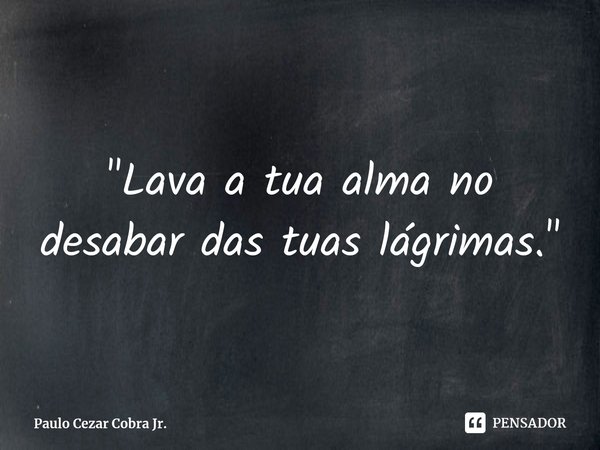 ⁠"Lava a tua alma no desabar das tuas lágrimas."... Frase de Paulo Cezar Cobra Jr..