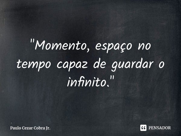 ⁠"Momento, espaço no tempo capaz de guardar o infinito."... Frase de Paulo Cezar Cobra Jr..