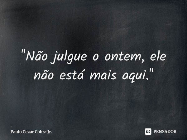 ⁠"Não julgue o ontem, ele não está mais aqui."... Frase de Paulo Cezar Cobra Jr..