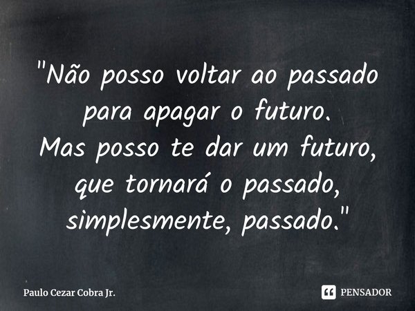 ⁠⁠"Não posso voltar ao passado para apagar o futuro.
Mas posso te dar um futuro, que tornará o passado, simplesmente, passado."... Frase de Paulo Cezar Cobra Jr..