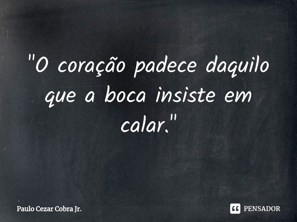 ⁠"O coração padece daquilo que a boca insiste em calar."... Frase de Paulo Cezar Cobra Jr..