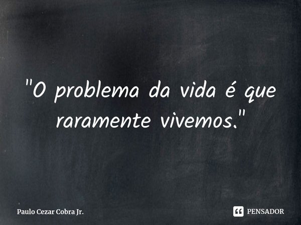 ⁠"O problema da vida é que raramente vivemos."... Frase de Paulo Cezar Cobra Jr..