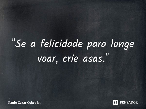 ⁠"Se a felicidade para longe voar, crie asas."... Frase de Paulo Cezar Cobra Jr..